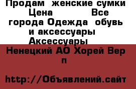 Продам  женские сумки › Цена ­ 1 000 - Все города Одежда, обувь и аксессуары » Аксессуары   . Ненецкий АО,Хорей-Вер п.